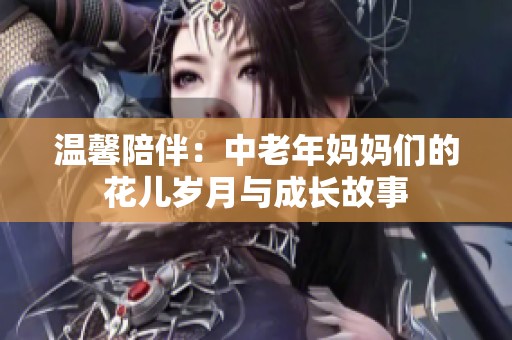 温馨陪伴：中老年妈妈们的花儿岁月与成长故事