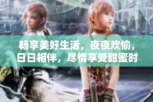 畅享美好生活，夜夜欢愉，日日相伴，尽情享受甜蜜时光