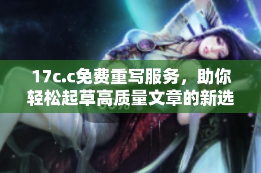 17c.c免费重写服务，助你轻松起草高质量文章的新选择