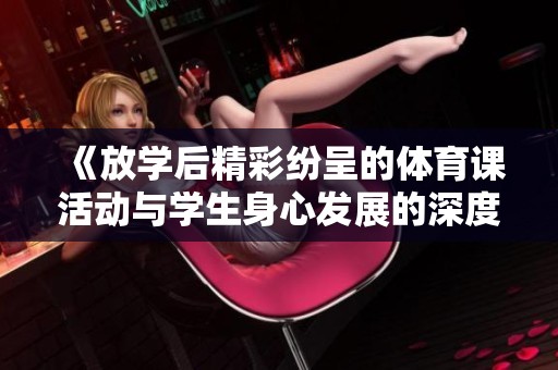 《放学后精彩纷呈的体育课活动与学生身心发展的深度探索》