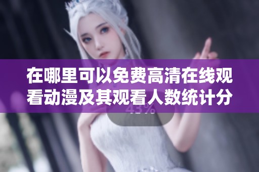 在哪里可以免费高清在线观看动漫及其观看人数统计分析