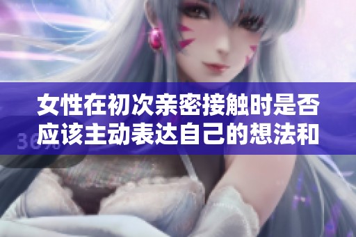 女性在初次亲密接触时是否应该主动表达自己的想法和感受