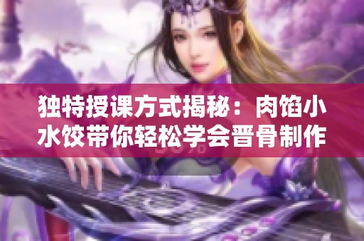 独特授课方式揭秘：肉馅小水饺带你轻松学会晋骨制作技巧