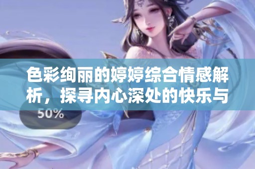色彩绚丽的婷婷综合情感解析，探寻内心深处的快乐与烦恼