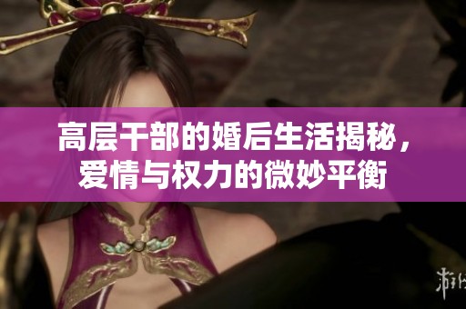 高层干部的婚后生活揭秘，爱情与权力的微妙平衡