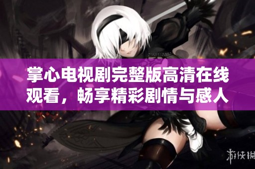 掌心电视剧完整版高清在线观看，畅享精彩剧情与感人故事！