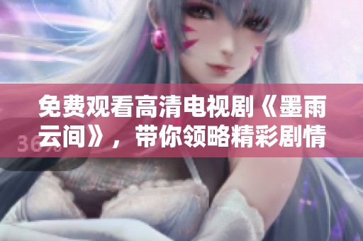 免费观看高清电视剧《墨雨云间》，带你领略精彩剧情与动人故事