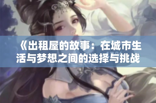 《出租屋的故事：在城市生活与梦想之间的选择与挑战》