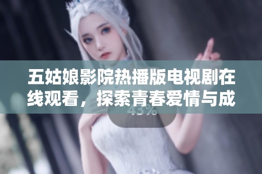 五姑娘影院热播版电视剧在线观看，探索青春爱情与成长的故事