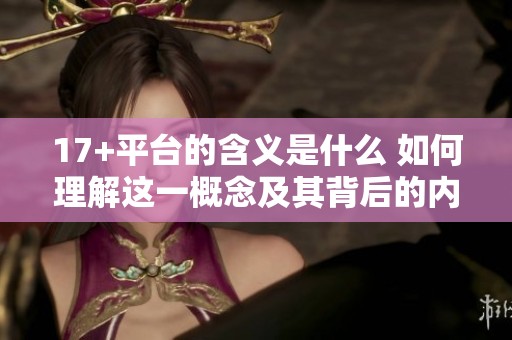 17+平台的含义是什么 如何理解这一概念及其背后的内容意义
