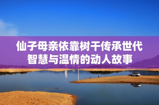 仙子母亲依靠树干传承世代智慧与温情的动人故事