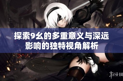 探索9幺的多重意义与深远影响的独特视角解析