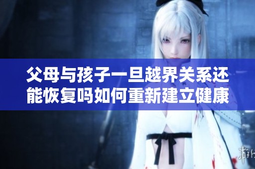父母与孩子一旦越界关系还能恢复吗如何重新建立健康的界限