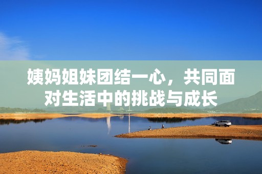 姨妈姐妹团结一心，共同面对生活中的挑战与成长