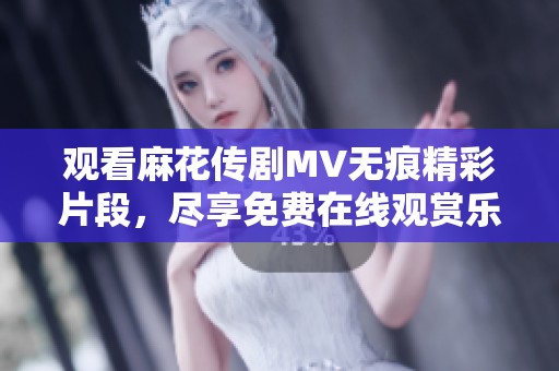 观看麻花传剧MV无痕精彩片段，尽享免费在线观赏乐趣