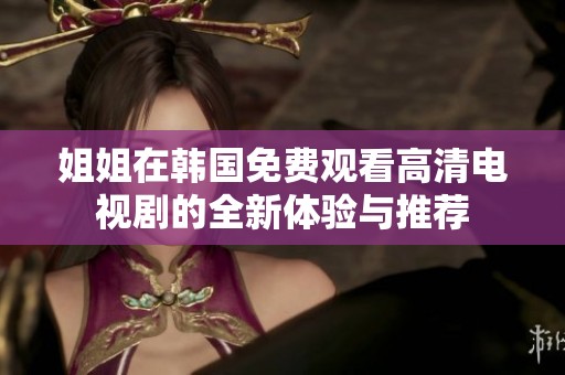 姐姐在韩国免费观看高清电视剧的全新体验与推荐