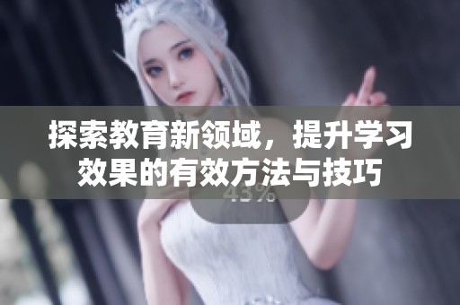 探索教育新领域，提升学习效果的有效方法与技巧