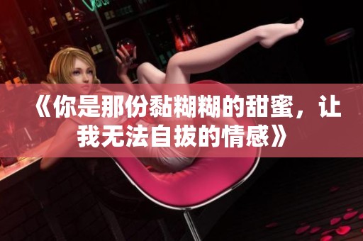 《你是那份黏糊糊的甜蜜，让我无法自拔的情感》
