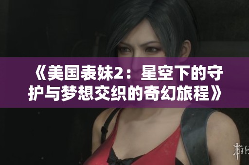 《美国表妹2：星空下的守护与梦想交织的奇幻旅程》