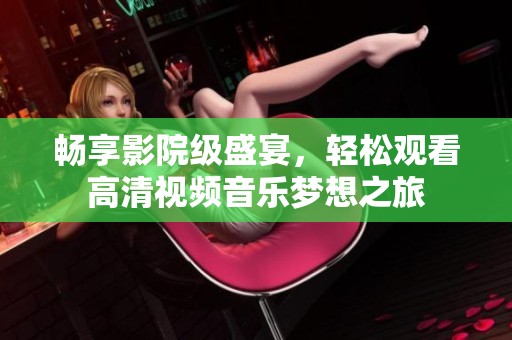 畅享影院级盛宴，轻松观看高清视频音乐梦想之旅
