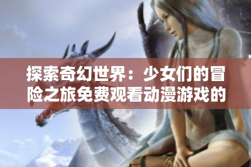 探索奇幻世界：少女们的冒险之旅免费观看动漫游戏的精彩内容