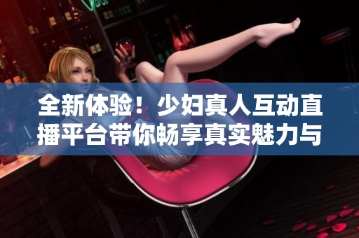全新体验！少妇真人互动直播平台带你畅享真实魅力与趣味交流