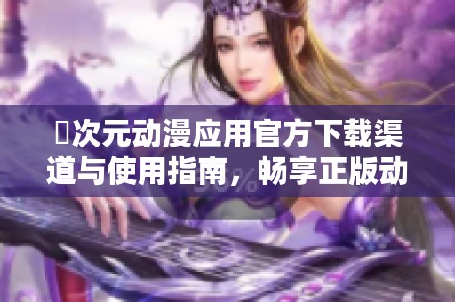 囧次元动漫应用官方下载渠道与使用指南，畅享正版动漫精彩内容