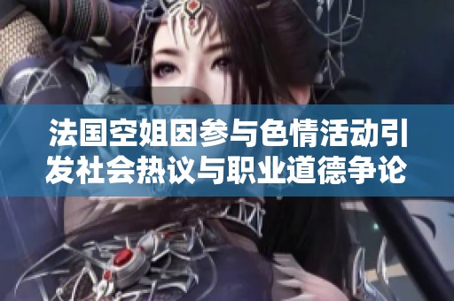 法国空姐因参与色情活动引发社会热议与职业道德争论