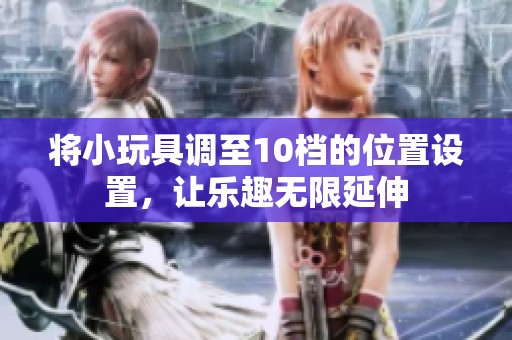 将小玩具调至10档的位置设置，让乐趣无限延伸