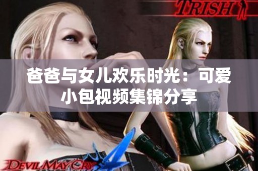 爸爸与女儿欢乐时光：可爱小包视频集锦分享