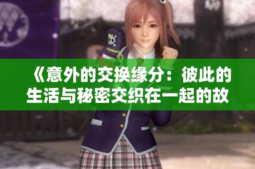 《意外的交换缘分：彼此的生活与秘密交织在一起的故事解析》