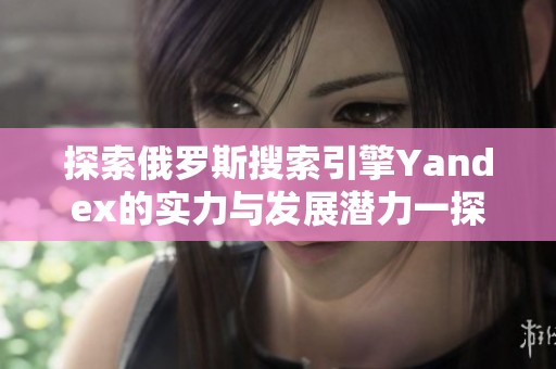 探索俄罗斯搜索引擎Yandex的实力与发展潜力一探究竟