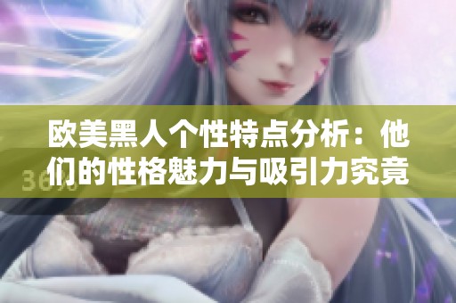 欧美黑人个性特点分析：他们的性格魅力与吸引力究竟源自何处