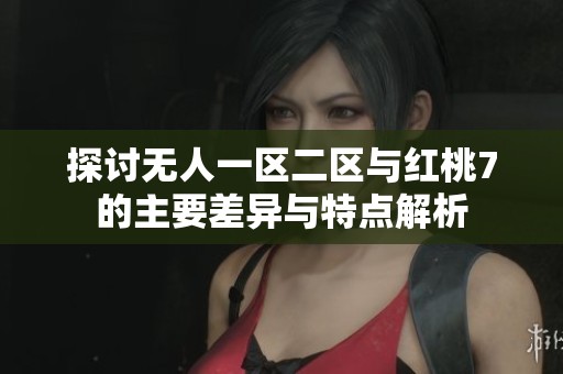 探讨无人一区二区与红桃7的主要差异与特点解析