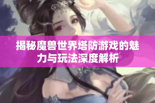 揭秘魔兽世界塔防游戏的魅力与玩法深度解析