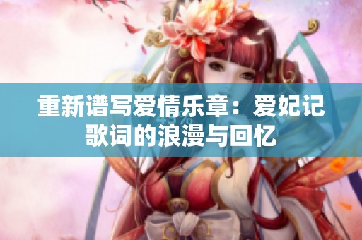 重新谱写爱情乐章：爱妃记歌词的浪漫与回忆