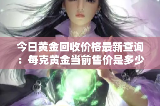 今日黄金回收价格最新查询：每克黄金当前售价是多少呢