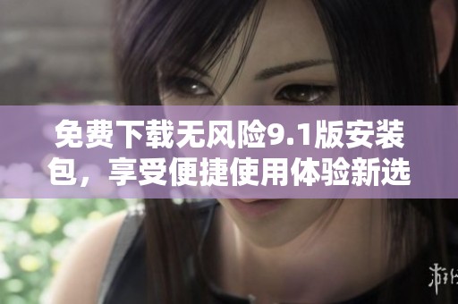 免费下载无风险9.1版安装包，享受便捷使用体验新选择