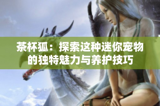 茶杯狐：探索这种迷你宠物的独特魅力与养护技巧