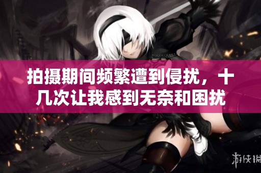 拍摄期间频繁遭到侵扰，十几次让我感到无奈和困扰