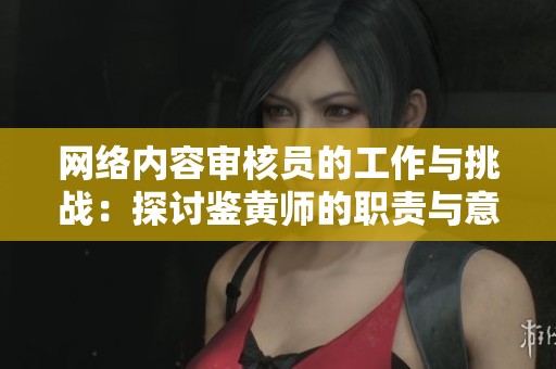 网络内容审核员的工作与挑战：探讨鉴黄师的职责与意义