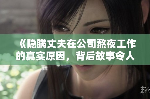 《隐瞒丈夫在公司熬夜工作的真实原因，背后故事令人辛酸》