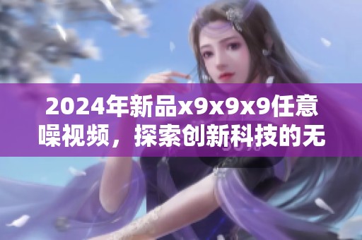2024年新品x9x9x9任意噪视频，探索创新科技的无限可能性