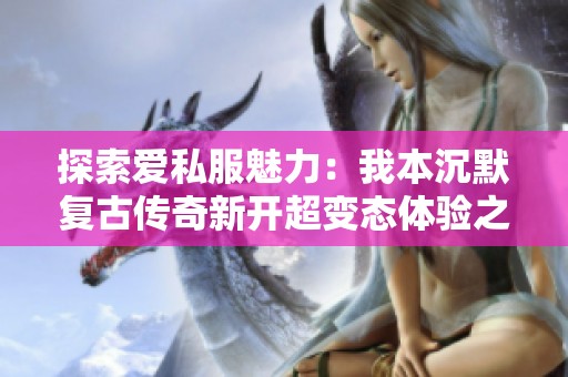 探索爱私服魅力：我本沉默复古传奇新开超变态体验之旅