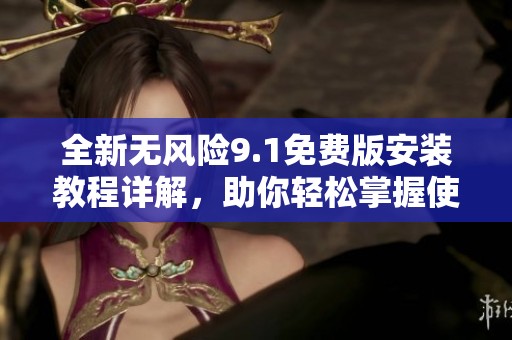 全新无风险9.1免费版安装教程详解，助你轻松掌握使用技巧