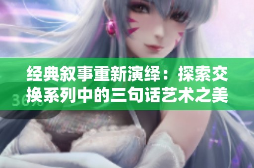 经典叙事重新演绎：探索交换系列中的三句话艺术之美与深邃思想
