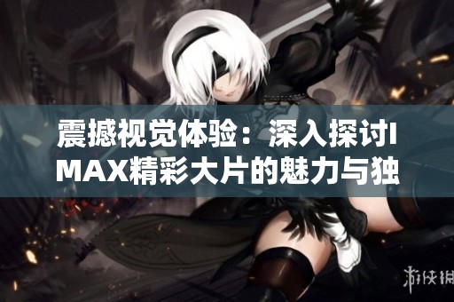 震撼视觉体验：深入探讨IMAX精彩大片的魅力与独特之处