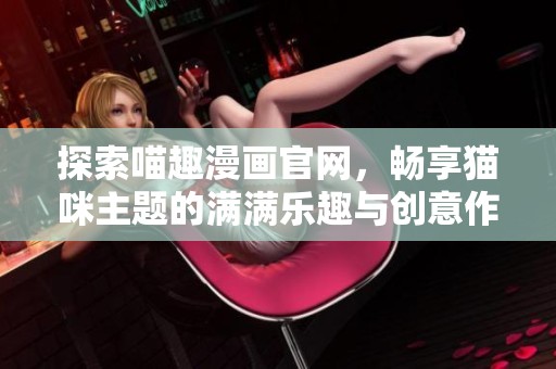 探索喵趣漫画官网，畅享猫咪主题的满满乐趣与创意作品