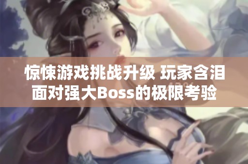 惊悚游戏挑战升级 玩家含泪面对强大Boss的极限考验