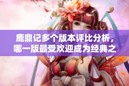 鹿鼎记多个版本评比分析，哪一版最受欢迎成为经典之作
